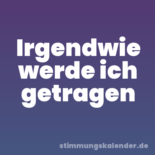 Irgendwie werde ich getragen