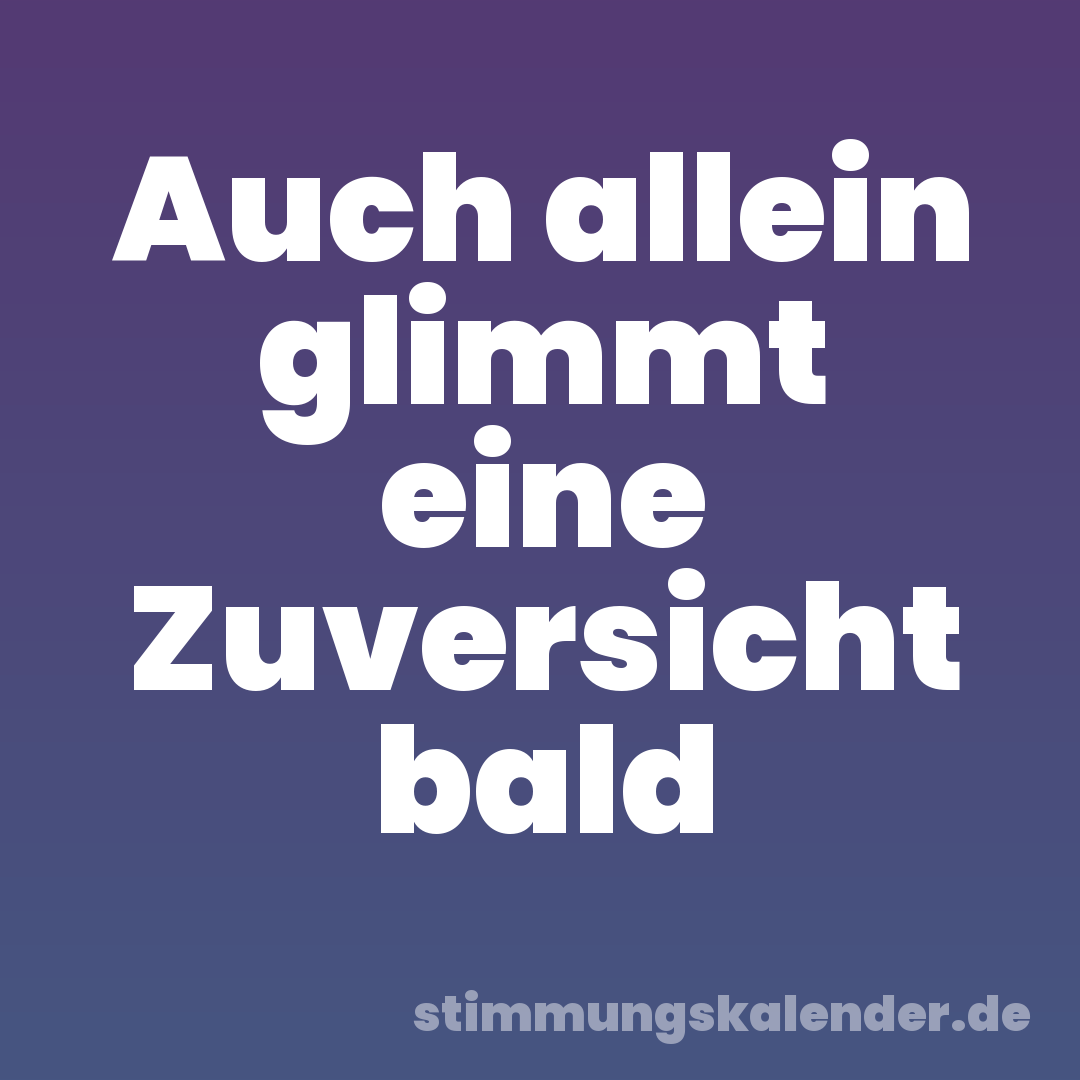 Auch allein glimmt eine Zuversicht bald