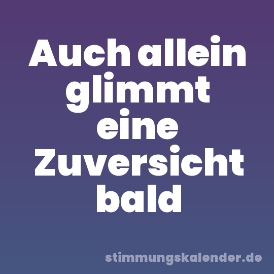 Auch allein glimmt eine Zuversicht bald
