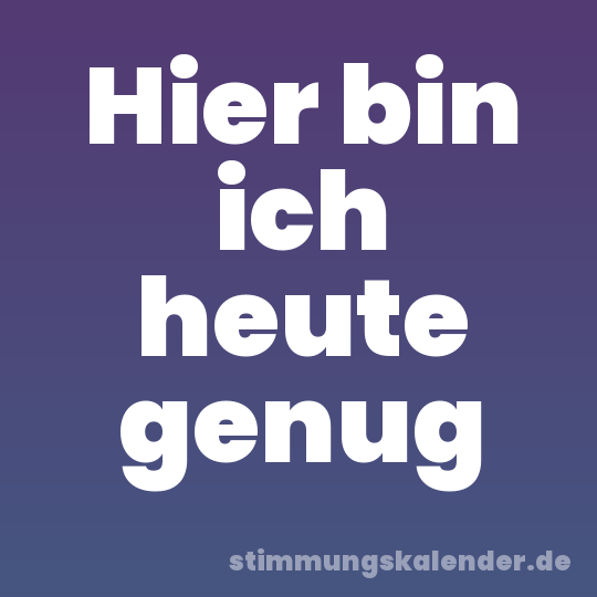 Hier bin ich heute genug