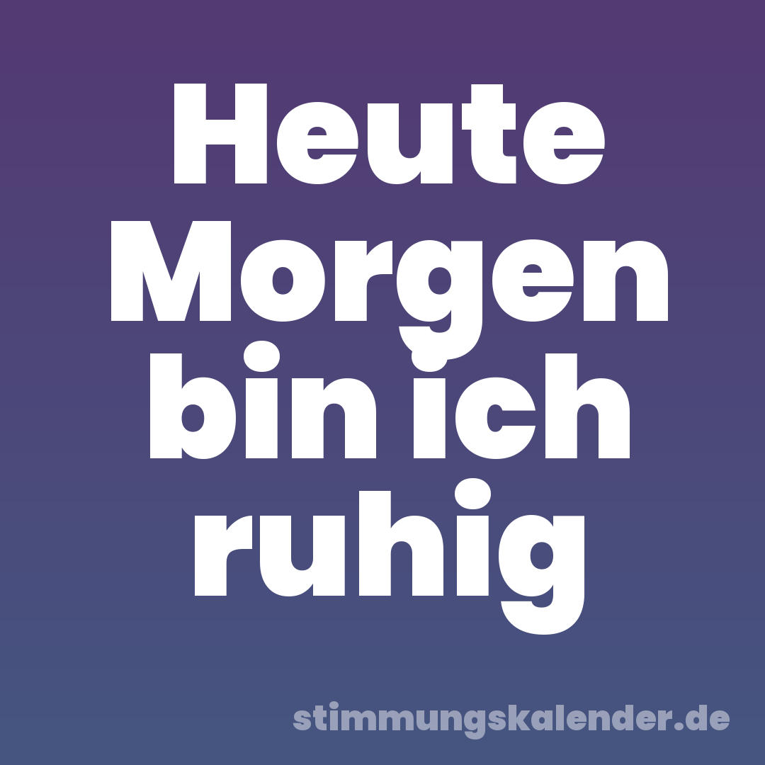 Heute Morgen bin ich ruhig