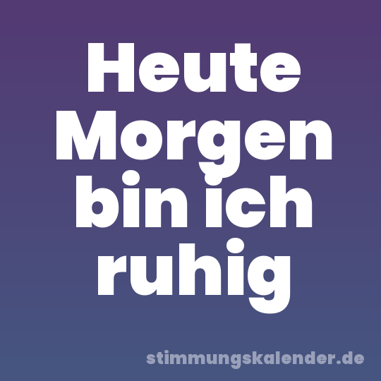 Heute Morgen bin ich ruhig