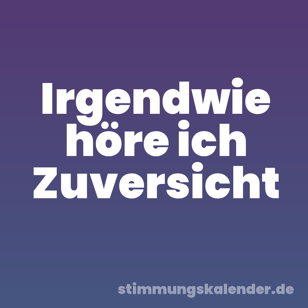 Irgendwie höre ich Zuversicht