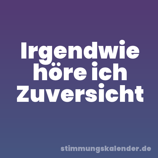 Irgendwie höre ich Zuversicht