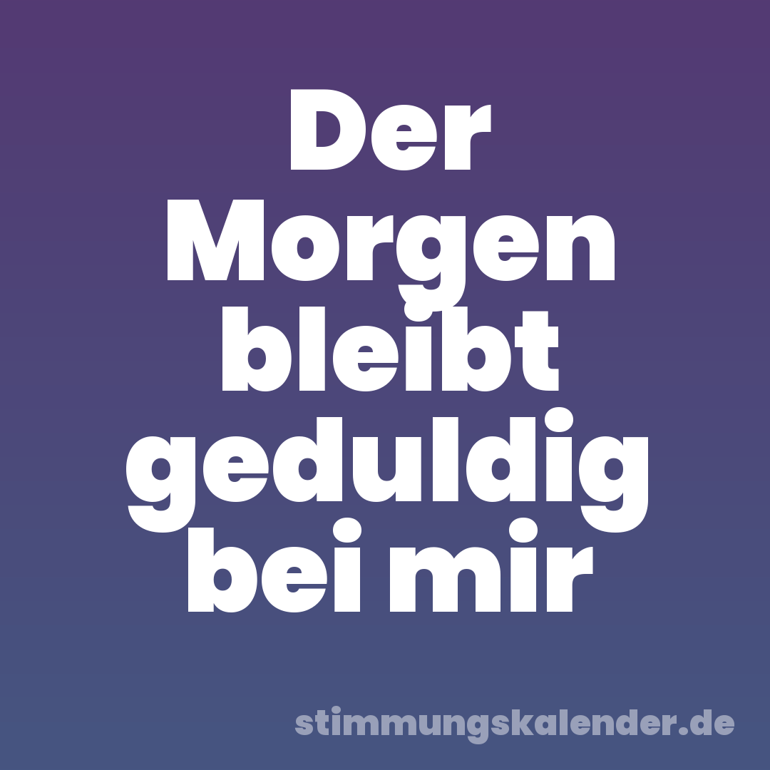 Der Morgen bleibt geduldig bei mir