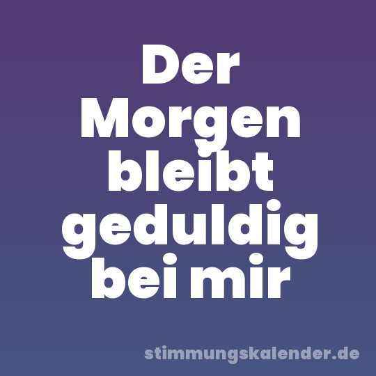 Der Morgen bleibt geduldig bei mir