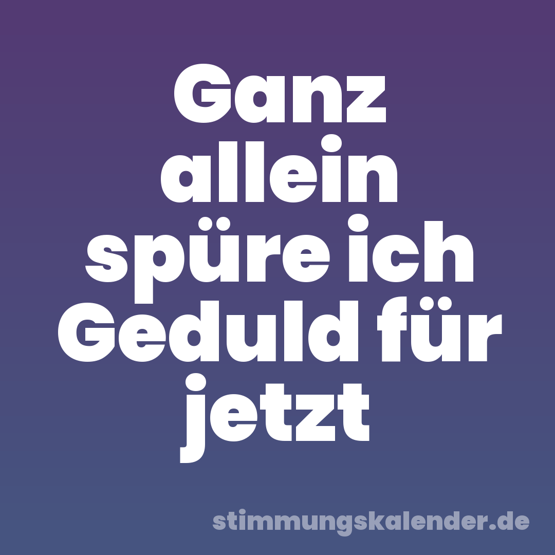 Ganz allein spüre ich Geduld für jetzt