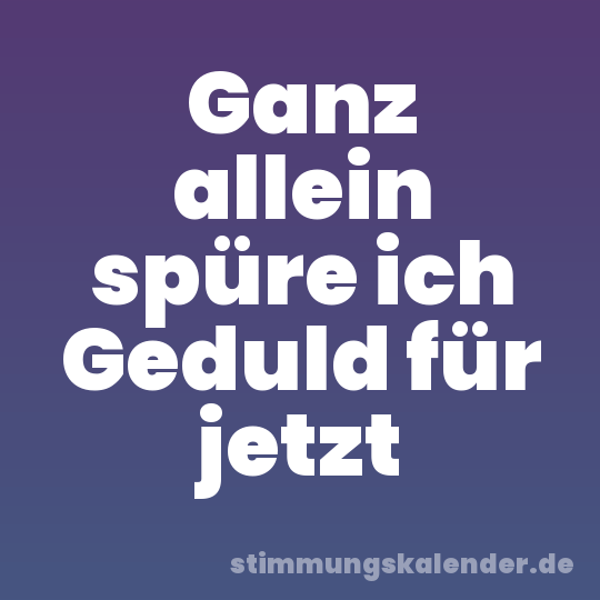 Ganz allein spüre ich Geduld für jetzt