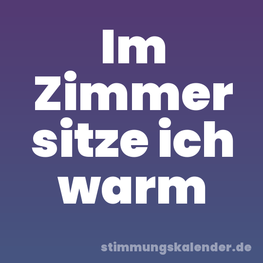 Im Zimmer sitze ich warm