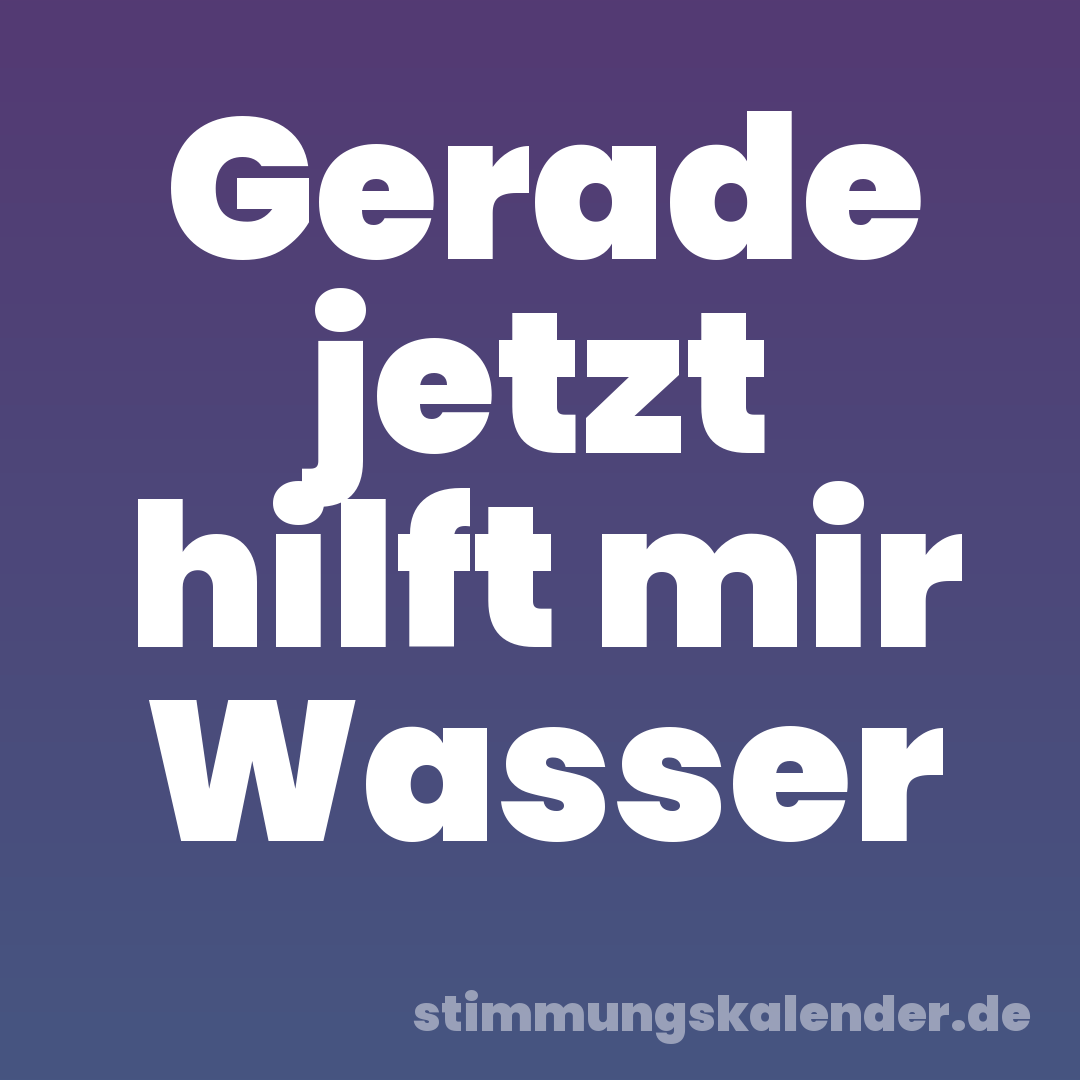 Gerade jetzt hilft mir Wasser