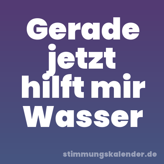 Gerade jetzt hilft mir Wasser