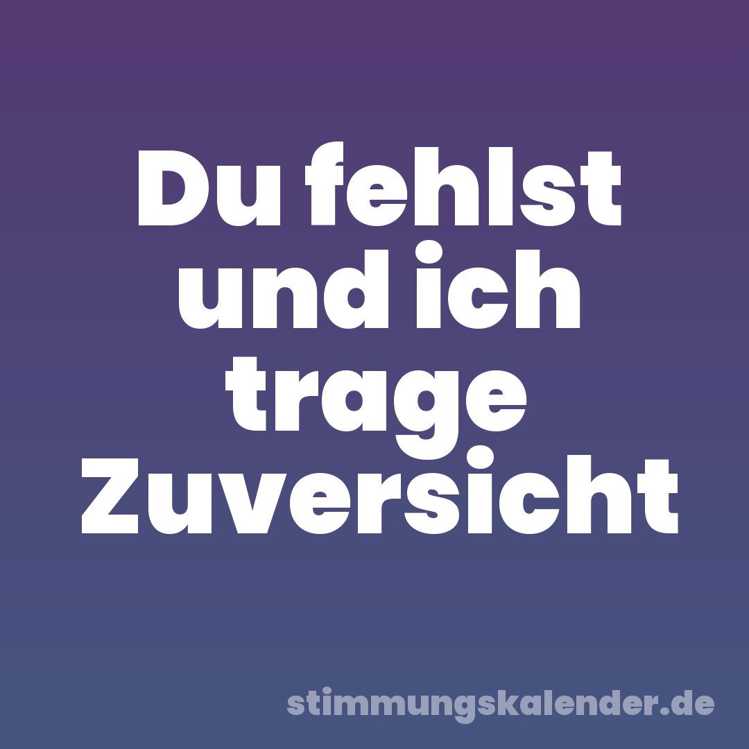 Du fehlst und ich trage Zuversicht