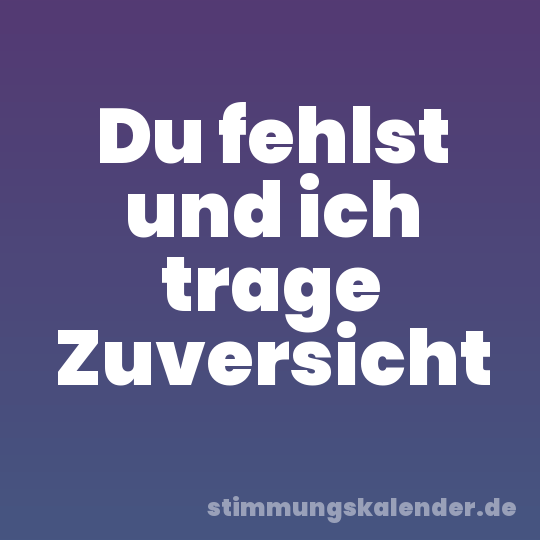 Du fehlst und ich trage Zuversicht