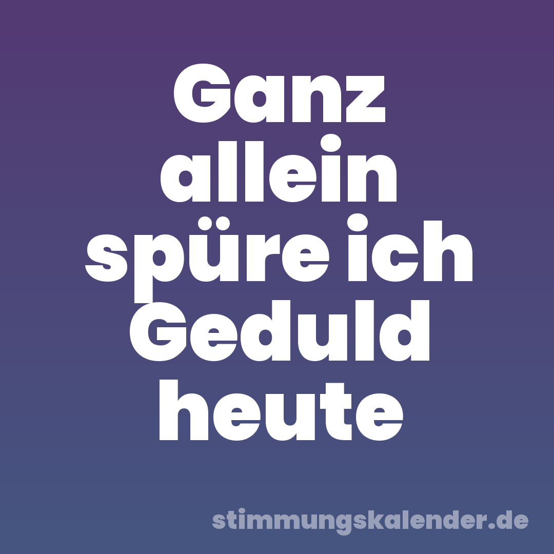 Ganz allein spüre ich Geduld heute
