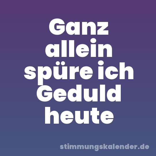 Ganz allein spüre ich Geduld heute