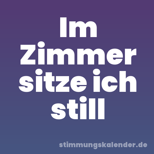 Im Zimmer sitze ich still