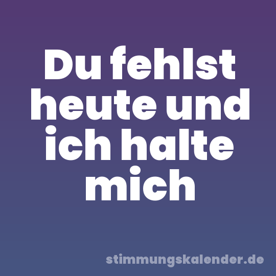 Du fehlst heute und ich halte mich