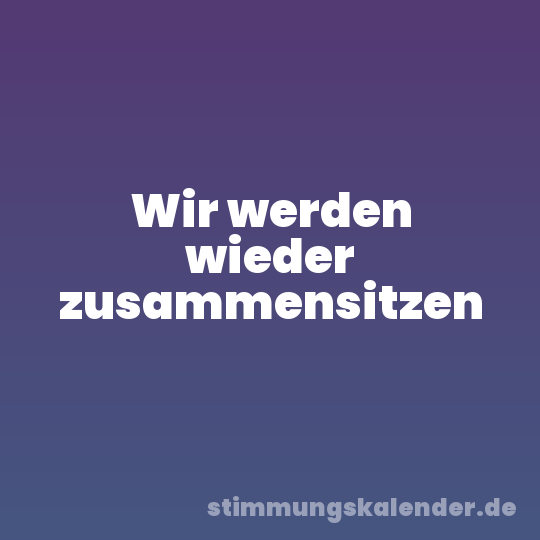 Wir werden wieder zusammensitzen
