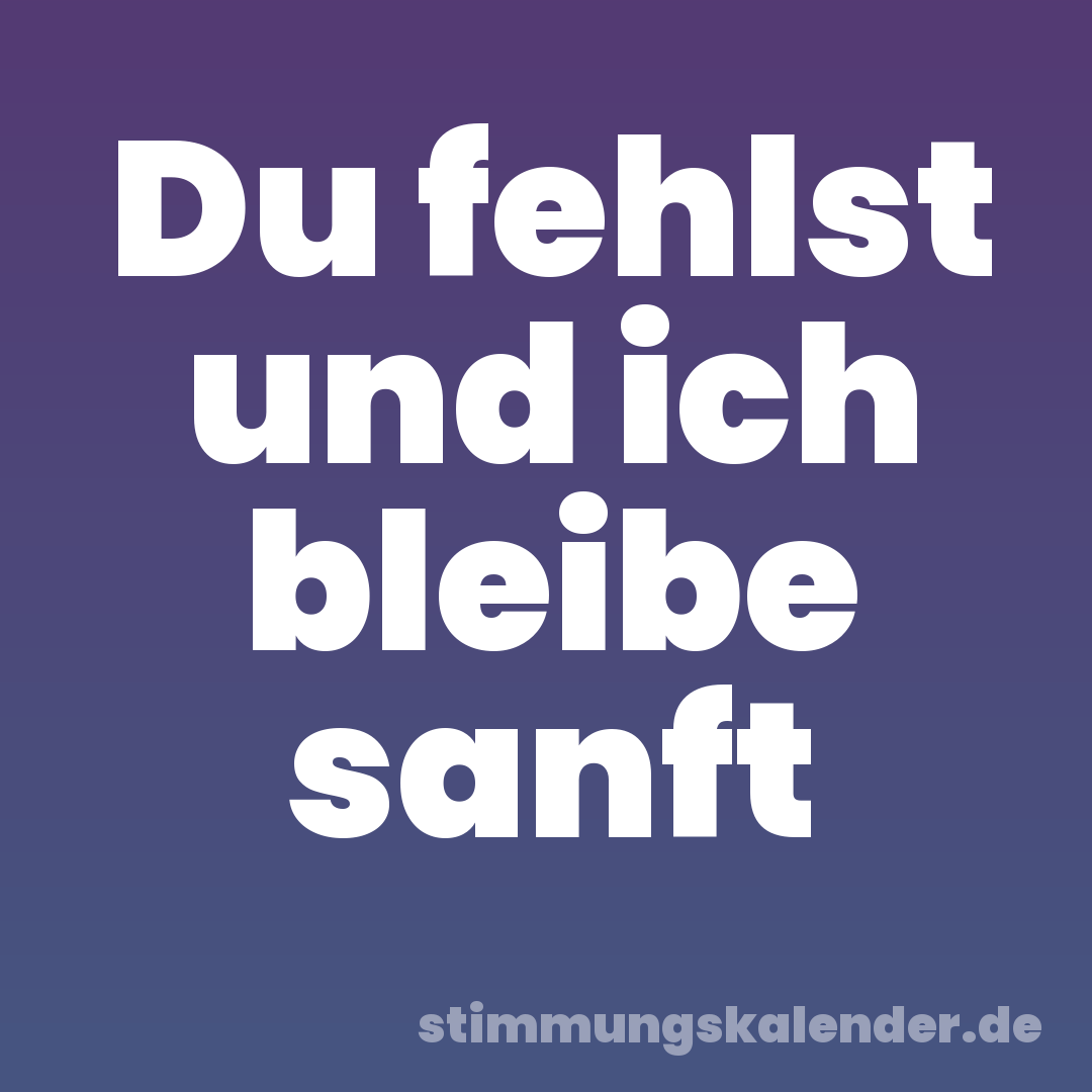 Du fehlst und ich bleibe sanft