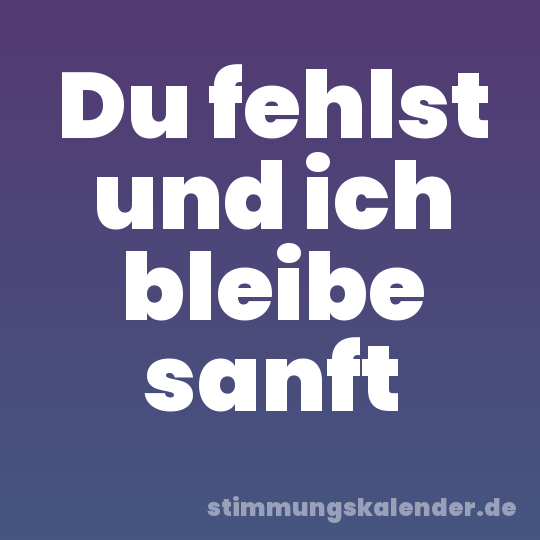Du fehlst und ich bleibe sanft