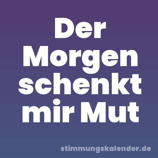 Der Morgen schenkt mir Mut