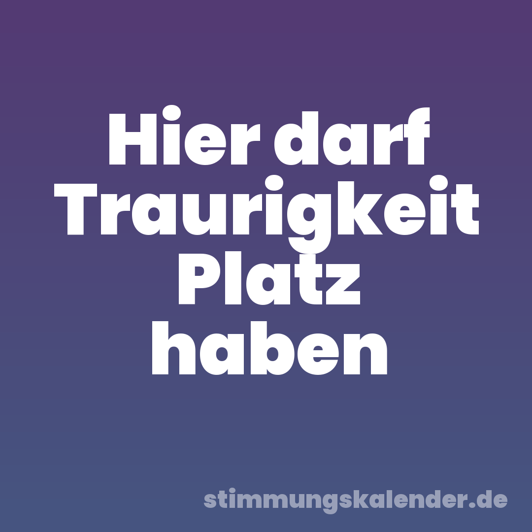 Hier darf Traurigkeit Platz haben