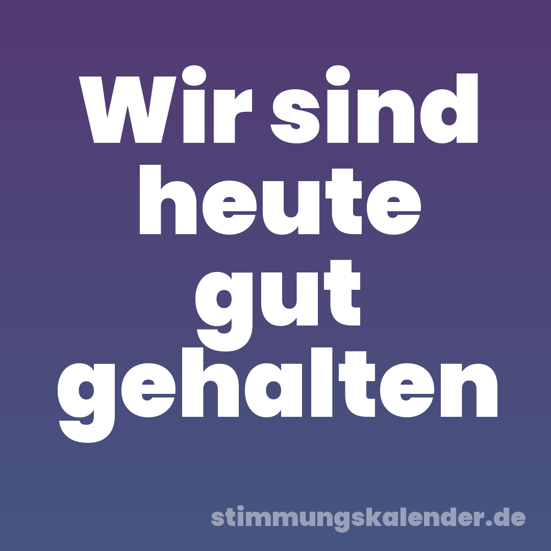 Wir sind heute gut gehalten