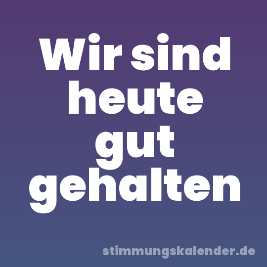 Wir sind heute gut gehalten