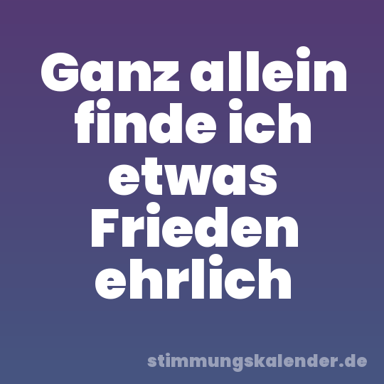 Ganz allein finde ich etwas Frieden ehrlich