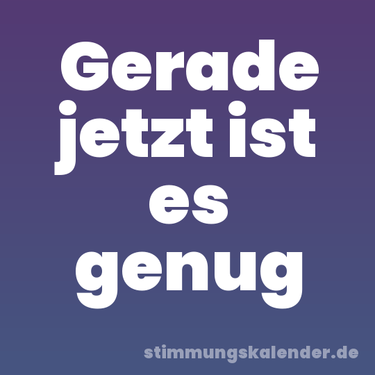 Gerade jetzt ist es genug