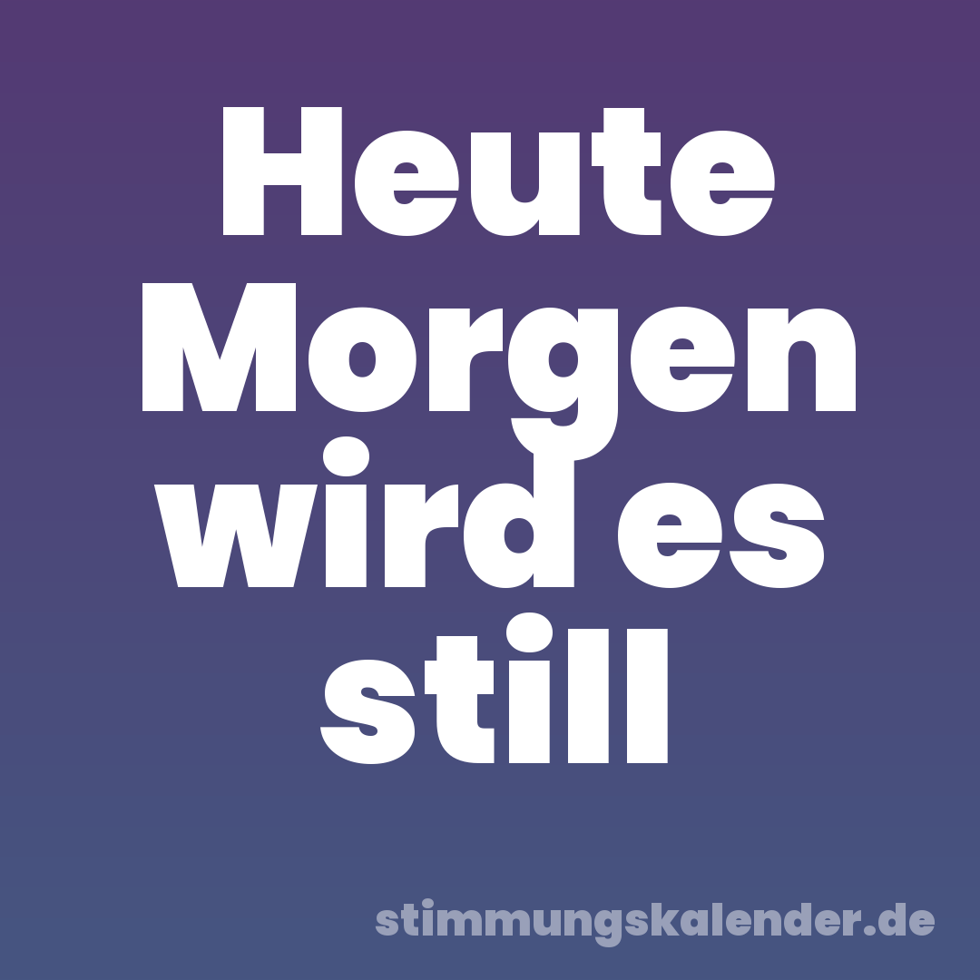 Heute Morgen wird es still