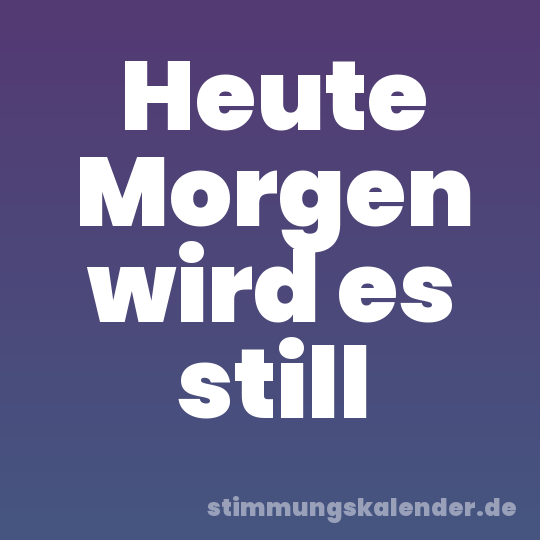 Heute Morgen wird es still