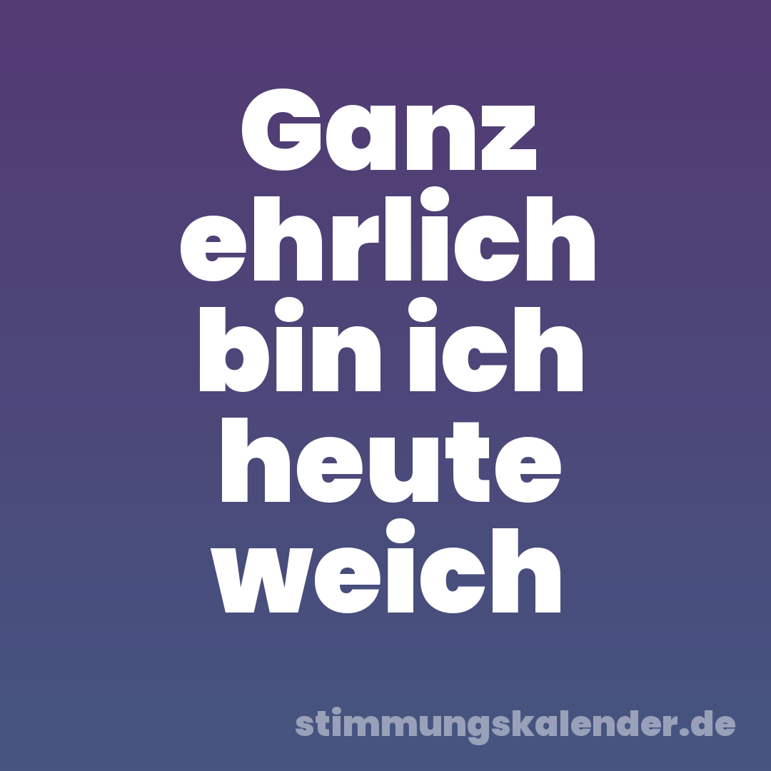 Ganz ehrlich bin ich heute weich