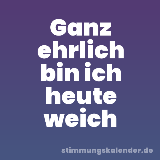 Ganz ehrlich bin ich heute weich
