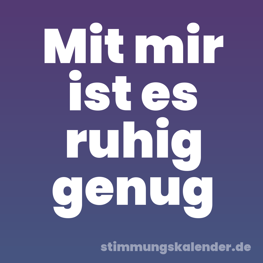 Mit mir ist es ruhig genug