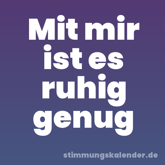Mit mir ist es ruhig genug