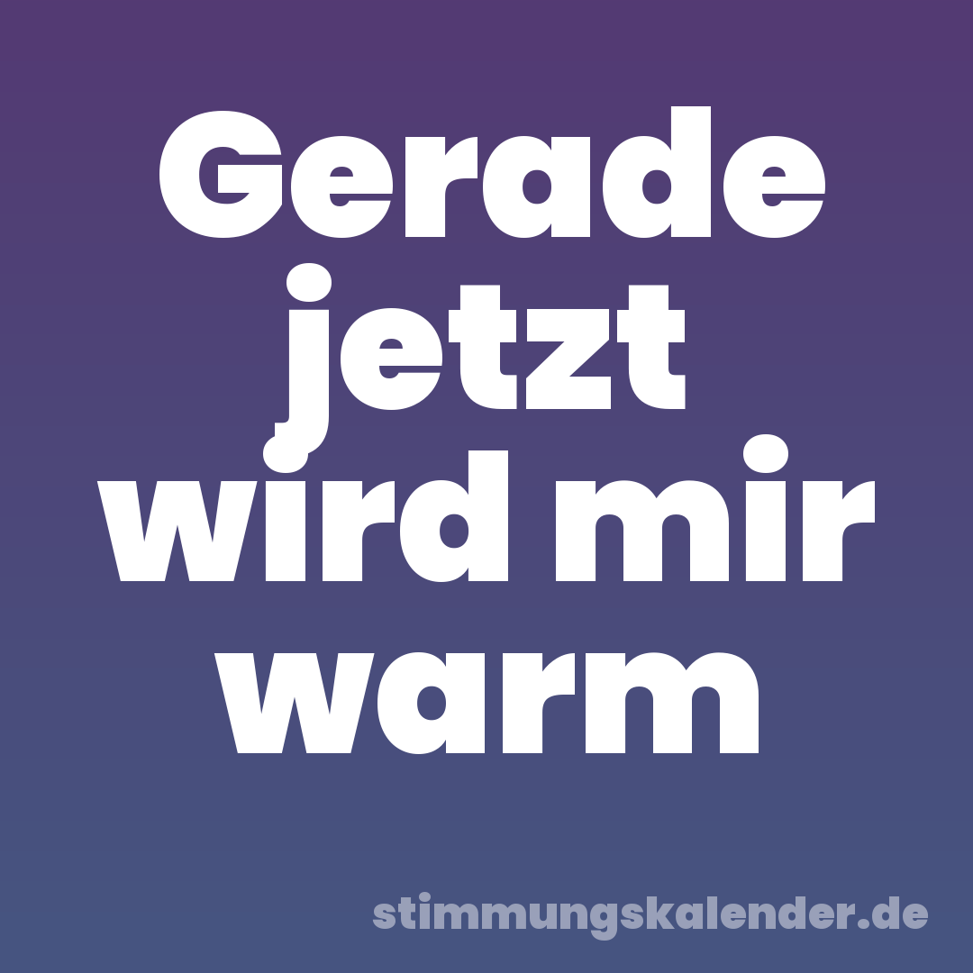 Gerade jetzt wird mir warm