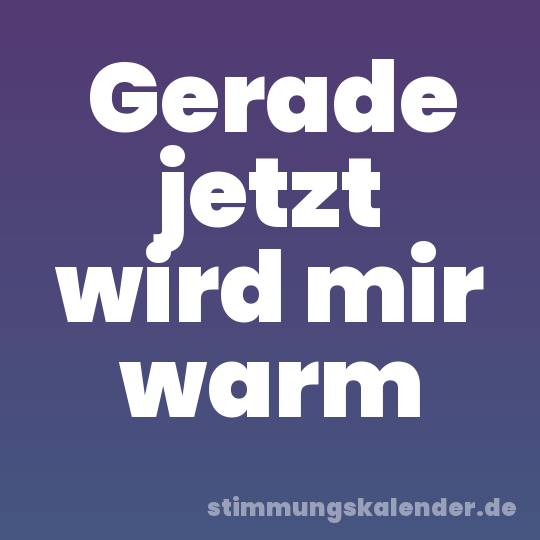 Gerade jetzt wird mir warm