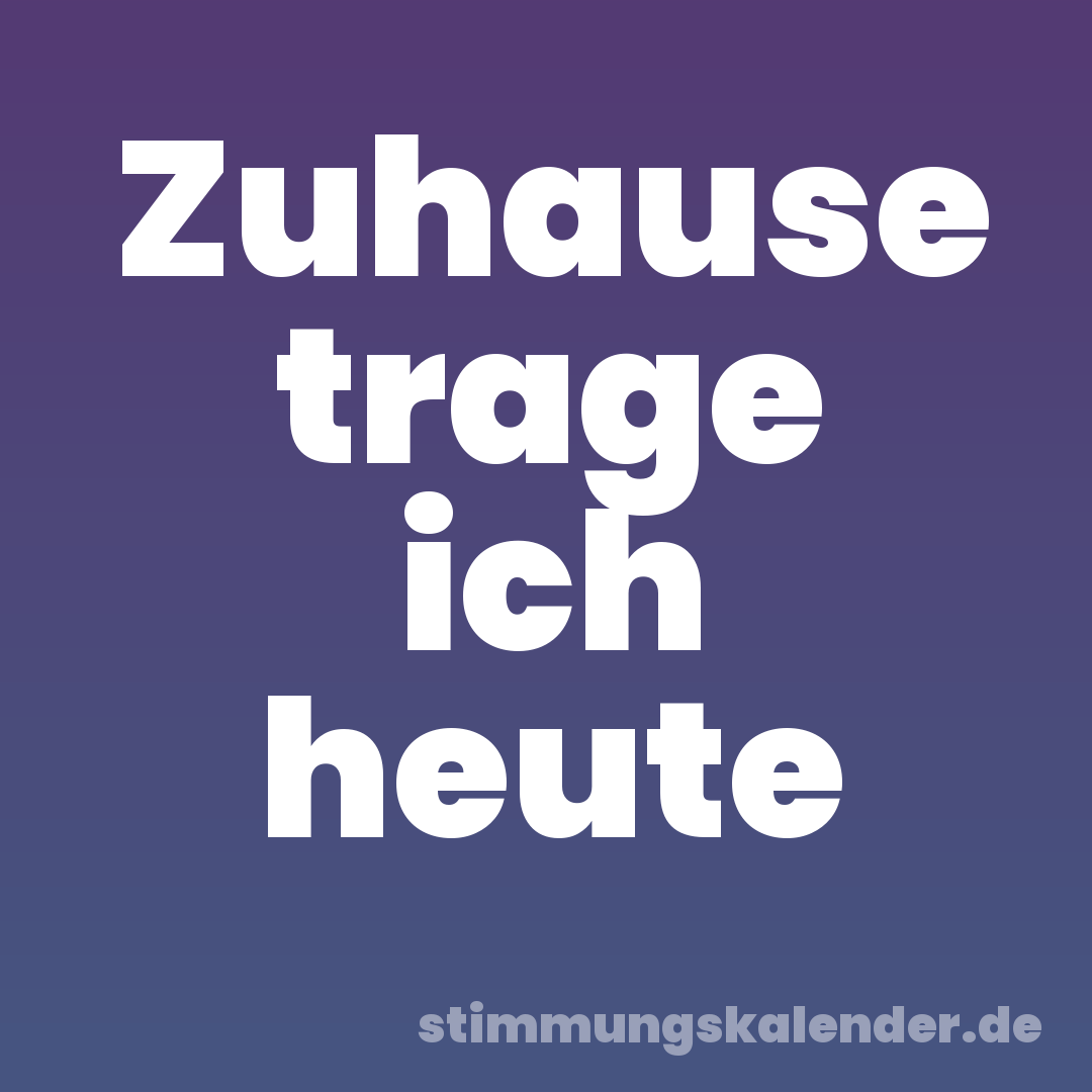 Zuhause trage ich heute