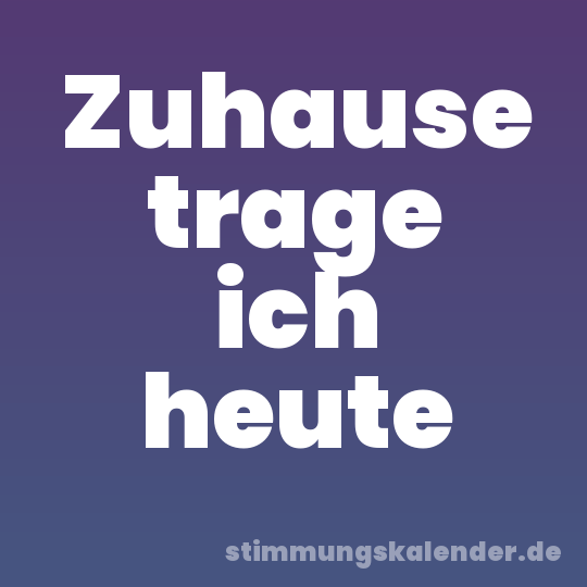 Zuhause trage ich heute