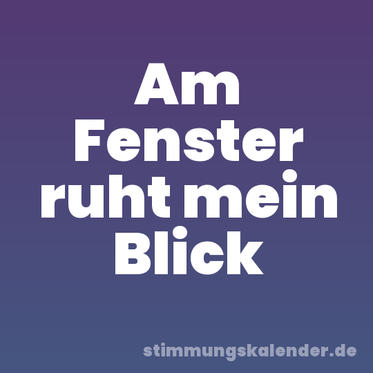 Am Fenster ruht mein Blick