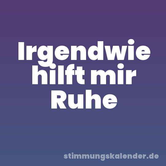 Irgendwie hilft mir Ruhe