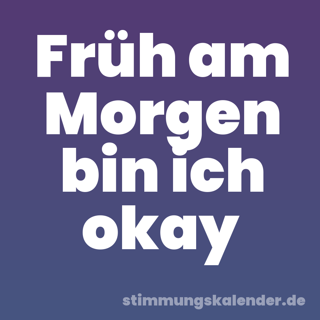 Früh am Morgen bin ich okay