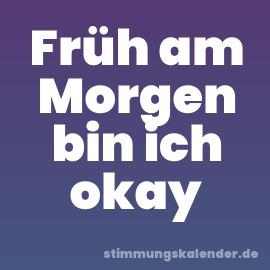 Früh am Morgen bin ich okay