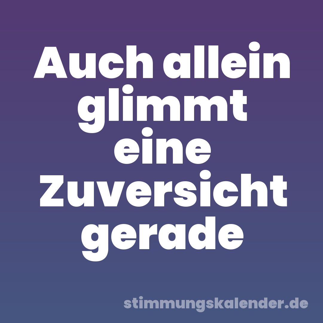 Auch allein glimmt eine Zuversicht gerade