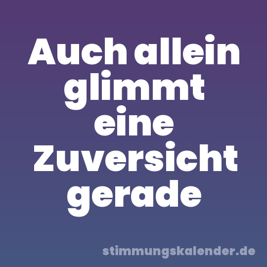 Auch allein glimmt eine Zuversicht gerade