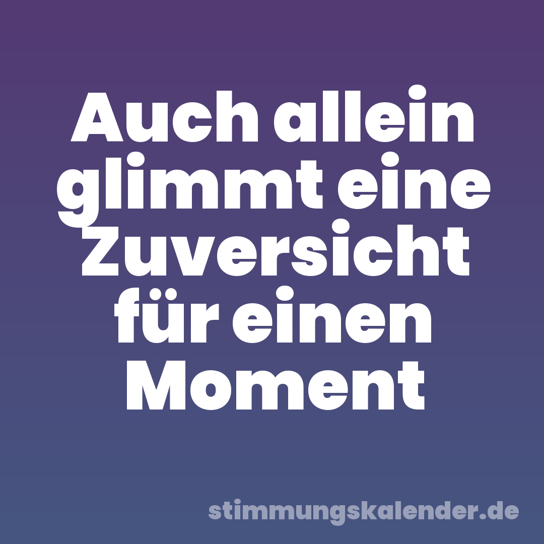 Auch allein glimmt eine Zuversicht für einen Moment