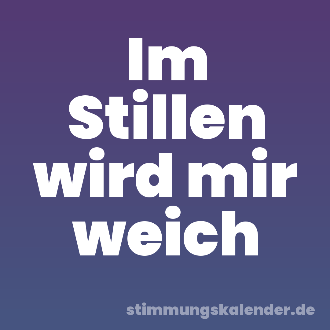 Im Stillen wird mir weich