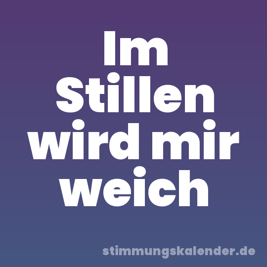 Im Stillen wird mir weich