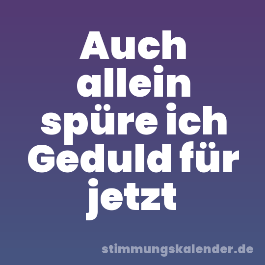 Auch allein spüre ich Geduld für jetzt